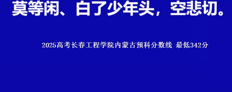 2025高考长春工程学院内蒙古预科分数线 最低342分