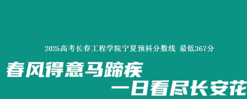 2025高考长春工程学院宁夏预科分数线 最低367分
