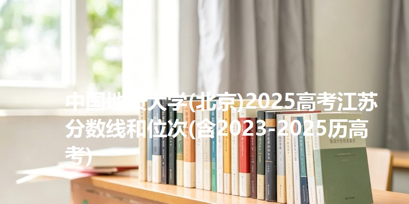 中国地质大学(北京)2025高考江苏分数线和位次(含2023-2025历高考)