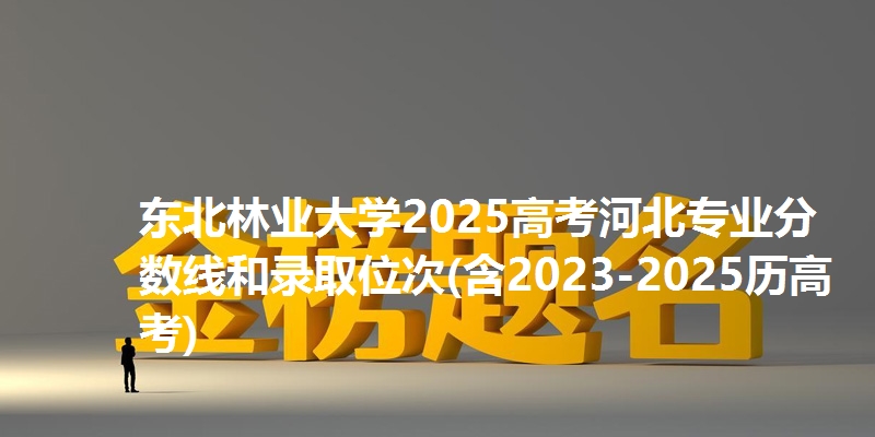 东北林业大学2025高考河北专业分数线和录取位次(含2023-2025历高考)