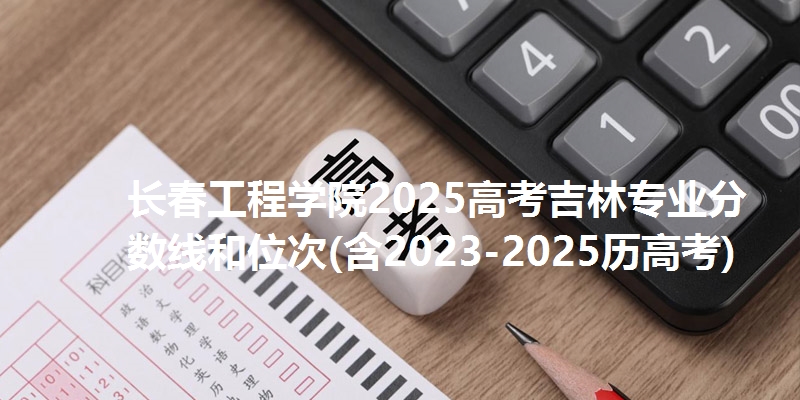 长春工程学院2025高考吉林专业分数线和位次(含2023-2025历高考)