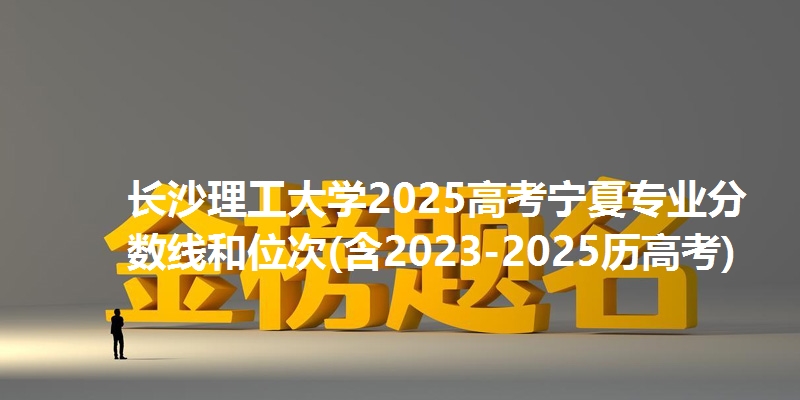 长沙理工大学2025高考宁夏专业分数线和位次(含2023-2025历高考)
