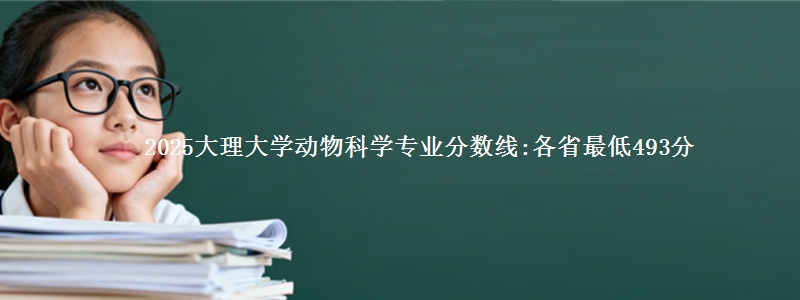2025大理大学动物科学专业分数线:各省最低493分