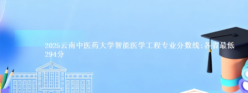 2025云南中医药大学智能医学工程专业分数线:各省最低294分