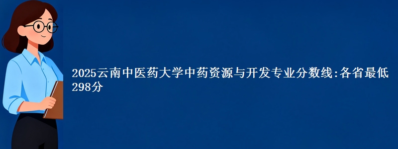 2025云南中医药大学中药资源与开发专业分数线:各省最低298分