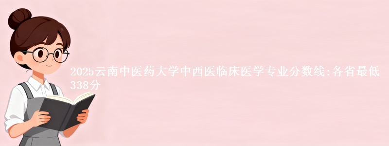 2025云南中医药大学中西医临床医学专业分数线:各省最低338分