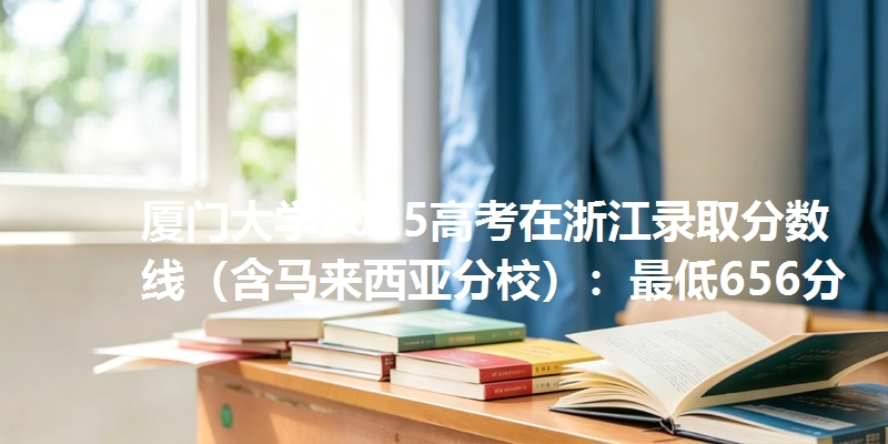 厦门大学2025高考在浙江录取分数线（含马来西亚分校）：最低656分