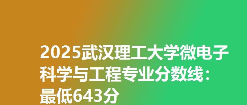 2025武汉理工大学微电子科学与工程专业分数线：最低643分