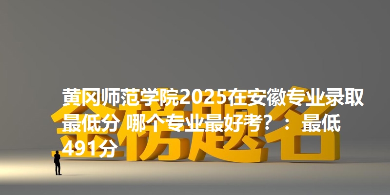 黄冈师范学院2025在安徽专业录取最低分 哪个专业最好考?:最低491分