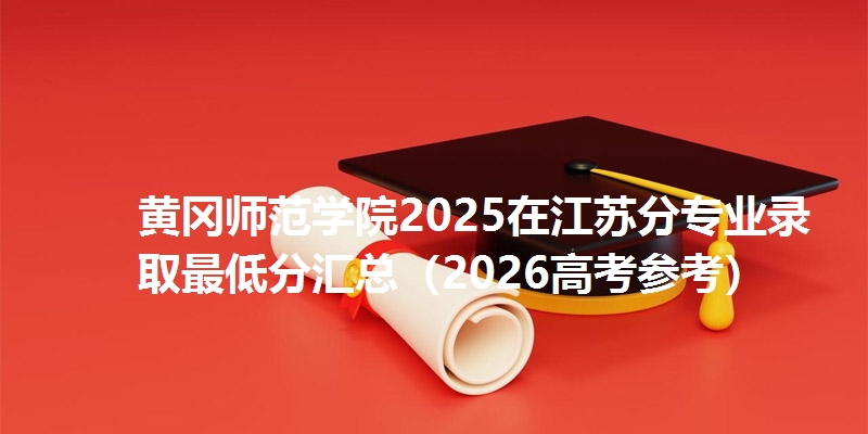 黄冈师范学院2025在江苏分专业录取最低分汇总(2026高考参考)