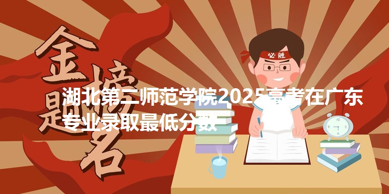 湖北第二师范学院2025高考在广东专业录取最低分数