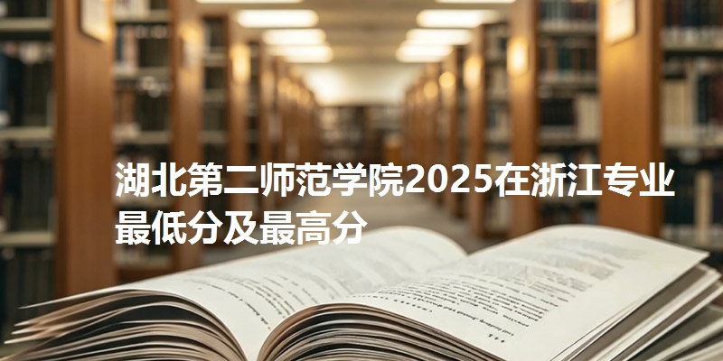 湖北第二师范学院2025在浙江专业最低分及最高分