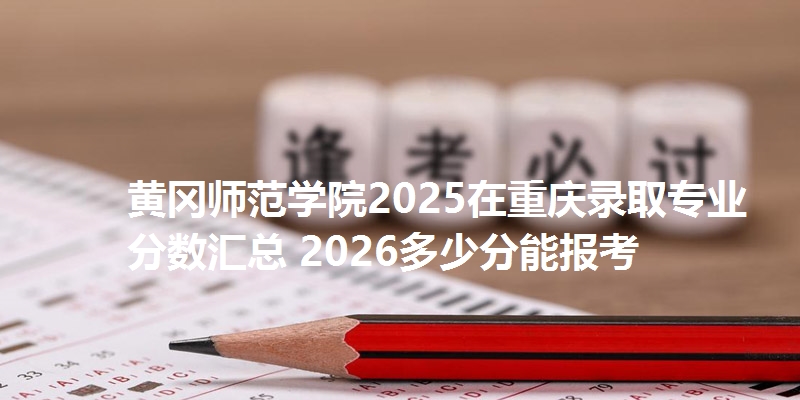 黄冈师范学院2025在重庆录取专业分数汇总 2026多少分能报考