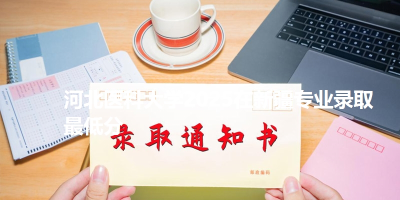 河北医科大学2025在新疆专业录取最低分