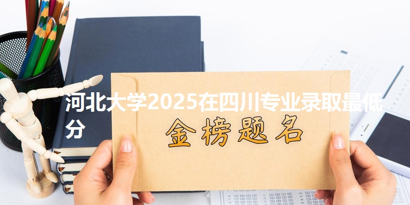 河北大学2025在四川专业录取最低分
