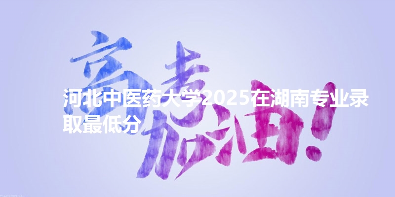 河北中医药大学2025在湖南专业录取最低分