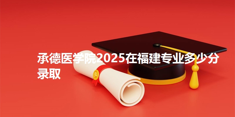 承德医学院2025在福建专业多少分录取