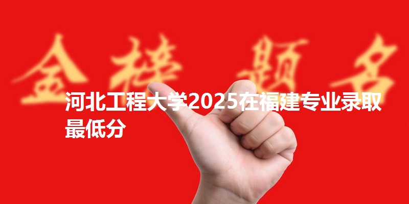 河北工程大学2025在福建专业录取最低分