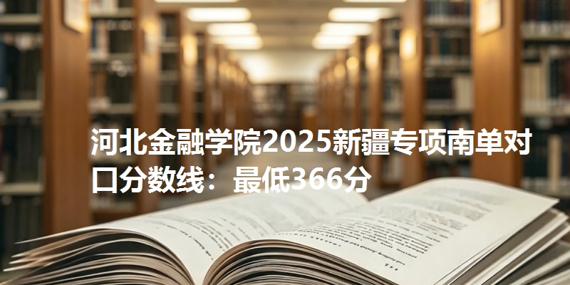 河北金融学院2025新疆专项南单对口分数线：最低366分