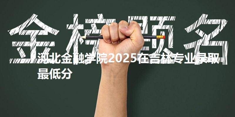 河北金融学院2025在吉林专业录取最低分