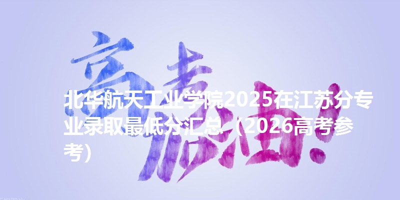 北华航天工业学院2025在江苏分专业录取最低分汇总（2026高考参考）