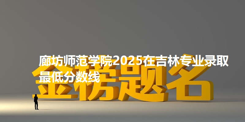 廊坊师范学院2025在吉林专业录取最低分数线