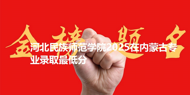 河北民族师范学院2025在内蒙古专业录取最低分