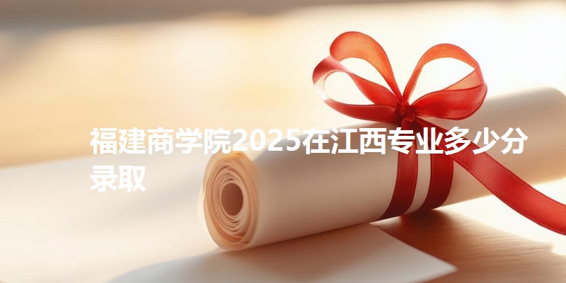 福建商学院2025在江西专业多少分录取