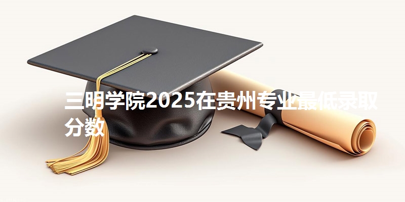 三明学院2025在贵州专业最低录取分数