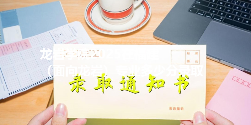 龙岩学院2025在福建
（面向龙岩）专业多少分录取