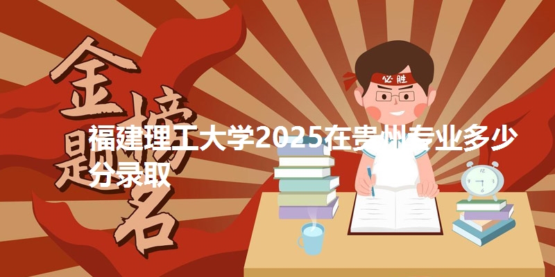 福建理工大学2025在贵州专业多少分录取