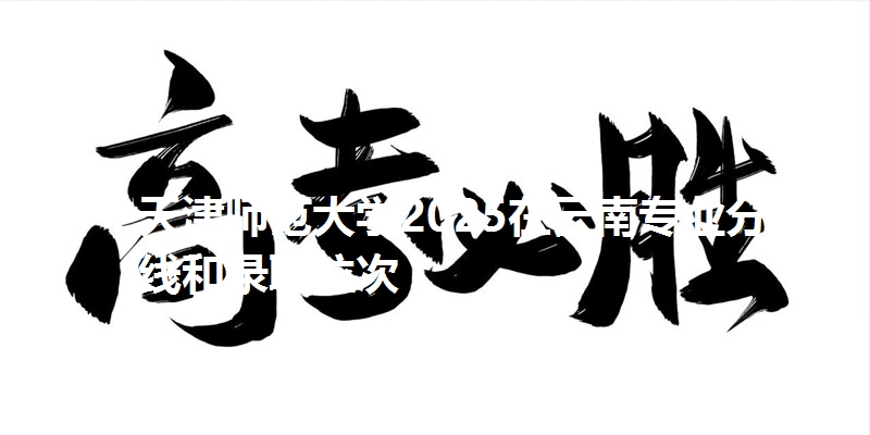 天津师范大学2025在云南专业分数线和录取位次