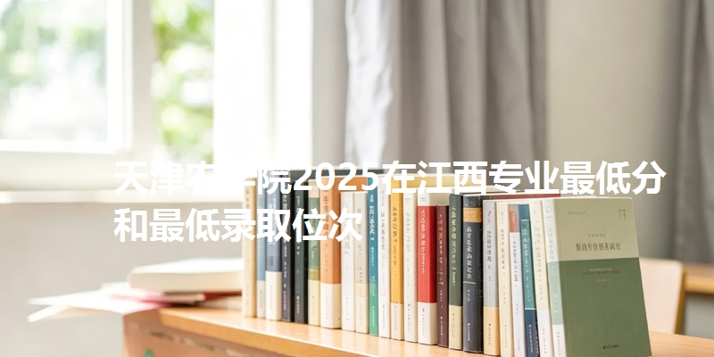 天津农学院2025在江西专业最低分和最低录取位次
