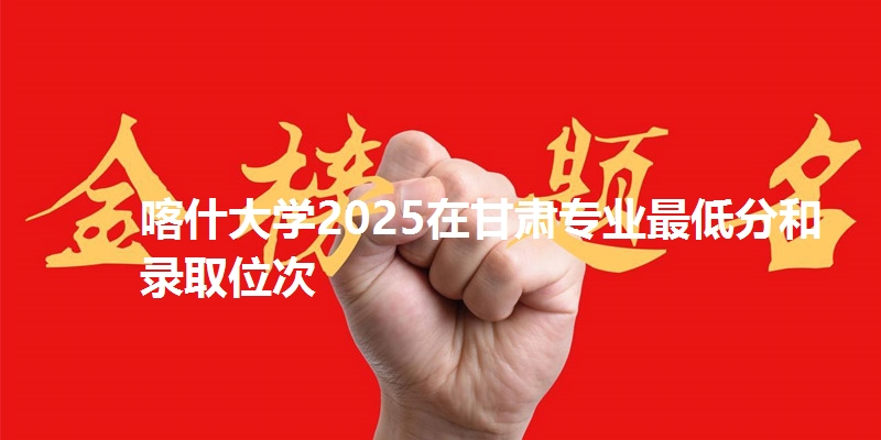 喀什大学2025在甘肃专业最低分和录取位次
