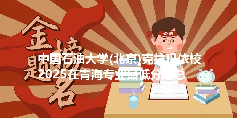 中国石油大学(北京)克拉玛依校2025在青海专业最低分汇总