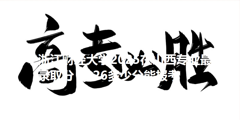 浙江财经大学2025在山西专业最低录取分 2026多少分能报考