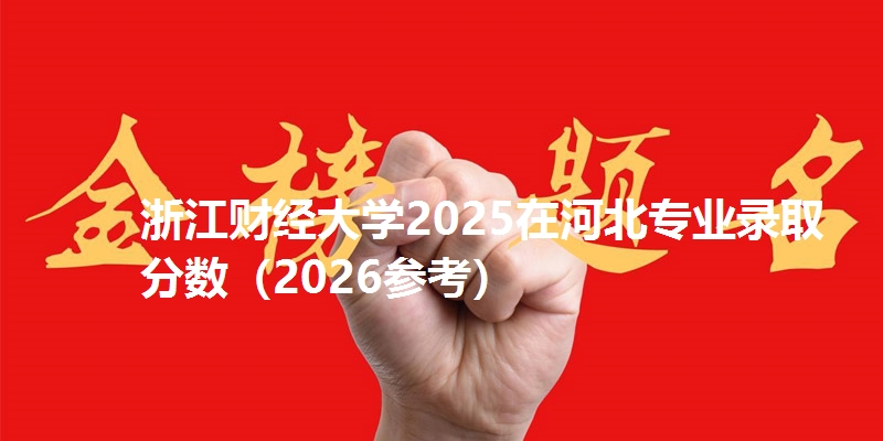 浙江财经大学2025在河北专业录取分数（2026参考）