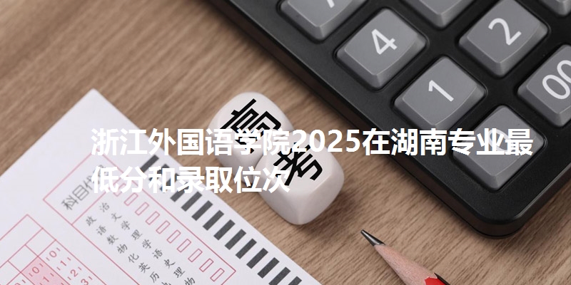 浙江外国语学院2025在湖南专业最低分和录取位次