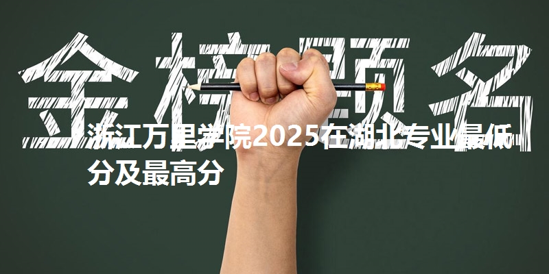 浙江万里学院2025在湖北专业最低分及最高分