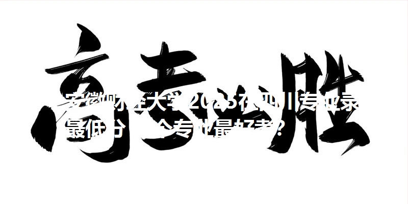 安徽财经大学2025在四川专业录取最低分 哪个专业最好考？