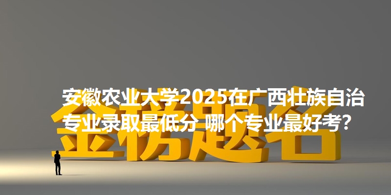 安徽农业大学2025在广西壮族自治专业录取最低分 哪个专业最好考？