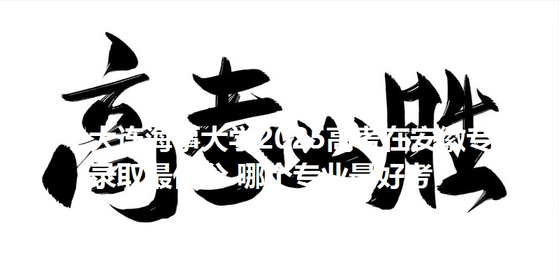 大连海事大学2025高考在安徽专业录取最低分 哪个专业最好考？