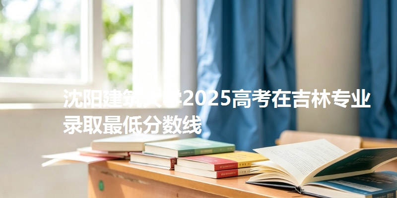 沈阳建筑大学2025高考在吉林专业录取最低分数线