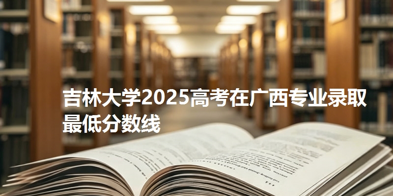 吉林大学2025高考在广西专业录取最低分数线