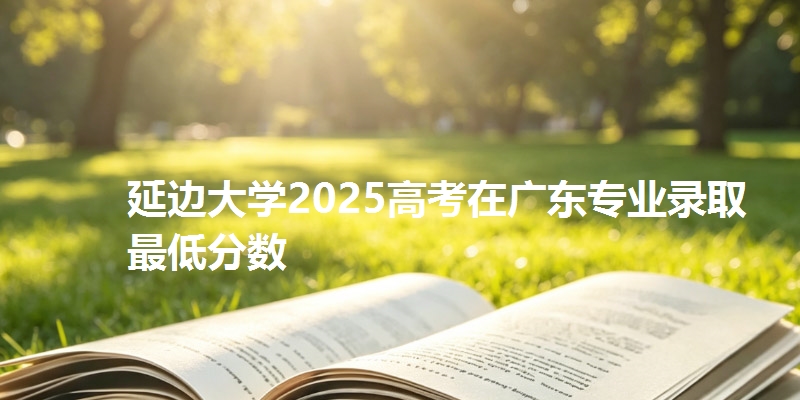 延边大学2025高考在广东专业录取最低分数