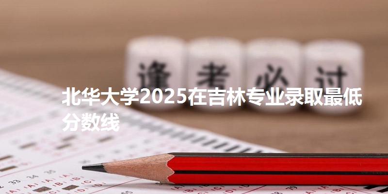 北华大学2025在吉林专业录取最低分数线