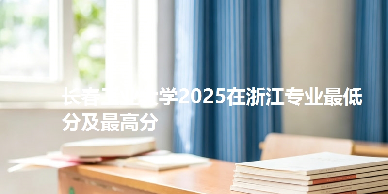 长春工业大学2025在浙江专业最低分及最高分