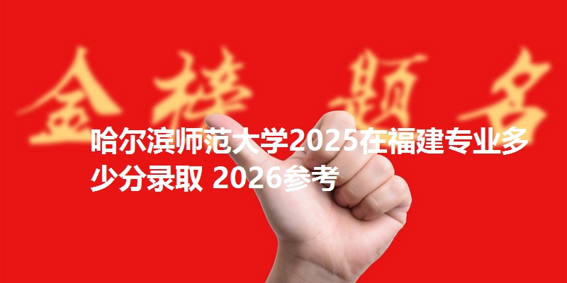 哈尔滨师范大学2025在福建专业多少分录取 2026参考