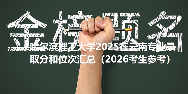 哈尔滨理工大学2025在云南专业录取分和位次汇总(2026考生参考)