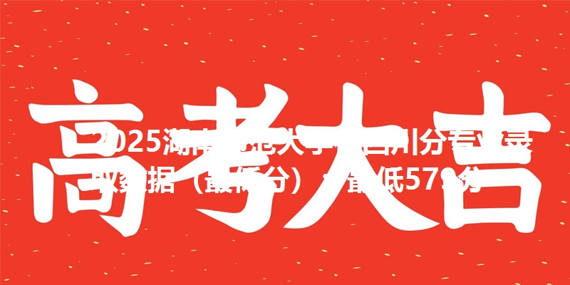 2025湖南师范大学在四川分专业录取数据（最低分）：最低579分